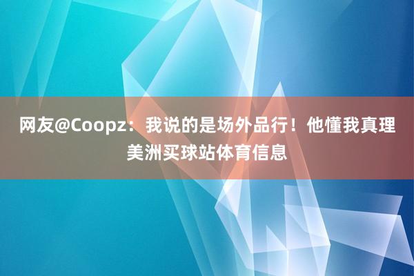 网友@Coopz:我说的是场外品行!他懂我真理美洲买球站体育信息