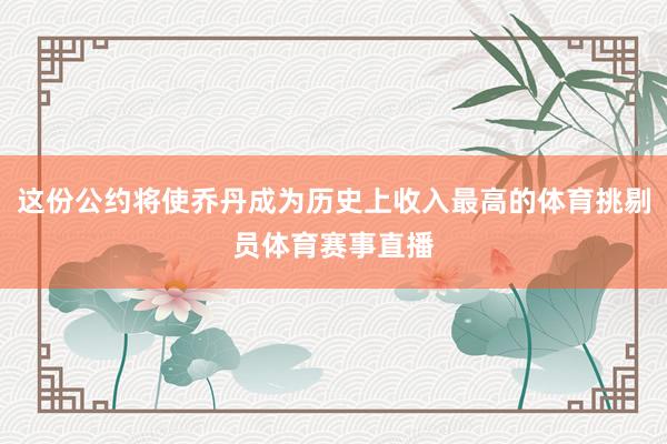这份公约将使乔丹成为历史上收入最高的体育挑剔员体育赛事直播