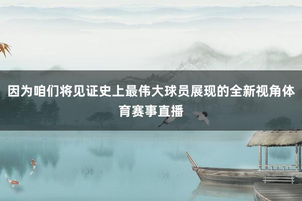 因为咱们将见证史上最伟大球员展现的全新视角体育赛事直播