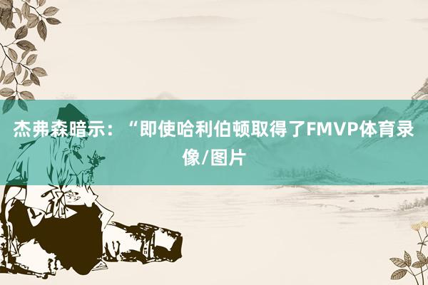 杰弗森暗示:“即使哈利伯顿取得了FMVP体育录像/图片
