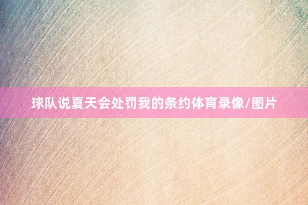 球队说夏天会处罚我的条约体育录像/图片