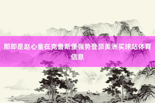 那即是赵心童在克鲁斯堡强势登顶美洲买球站体育信息