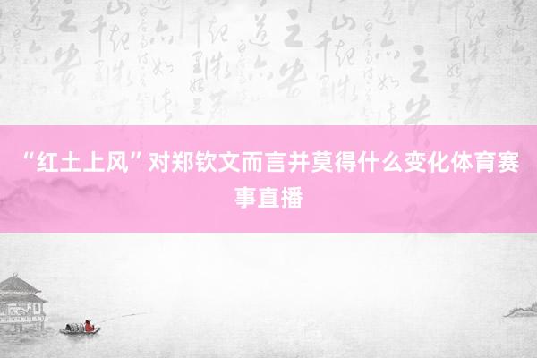 “红土上风”对郑钦文而言并莫得什么变化体育赛事直播
