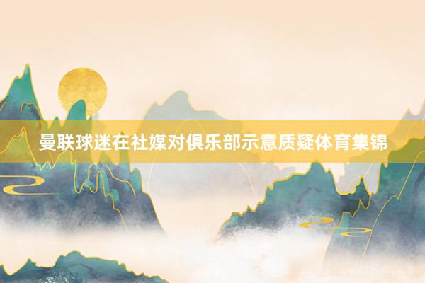 曼联球迷在社媒对俱乐部示意质疑体育集锦