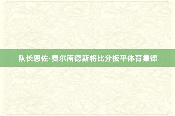 队长恩佐·费尔南德斯将比分扳平体育集锦