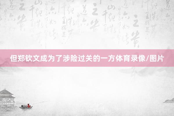 但郑钦文成为了涉险过关的一方体育录像/图片