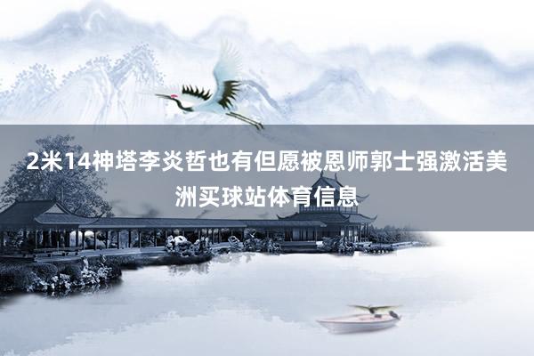 2米14神塔李炎哲也有但愿被恩师郭士强激活美洲买球站体育信息