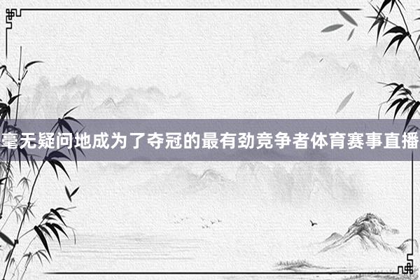 毫无疑问地成为了夺冠的最有劲竞争者体育赛事直播