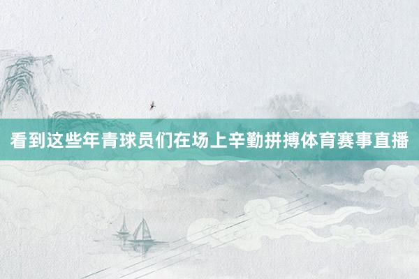 看到这些年青球员们在场上辛勤拼搏体育赛事直播