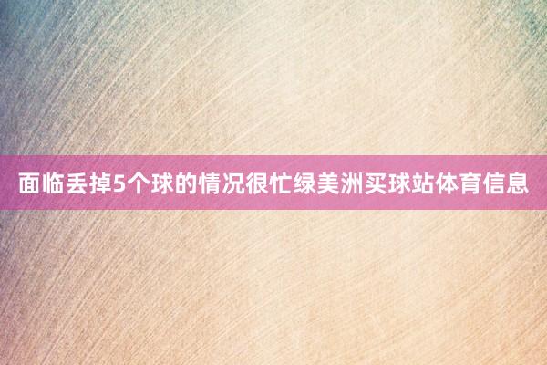 面临丢掉5个球的情况很忙绿美洲买球站体育信息