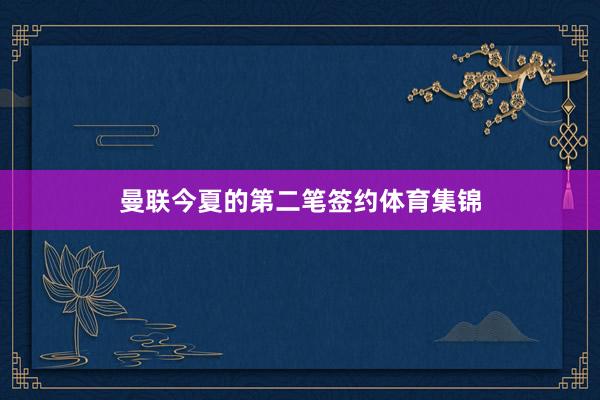 曼联今夏的第二笔签约体育集锦