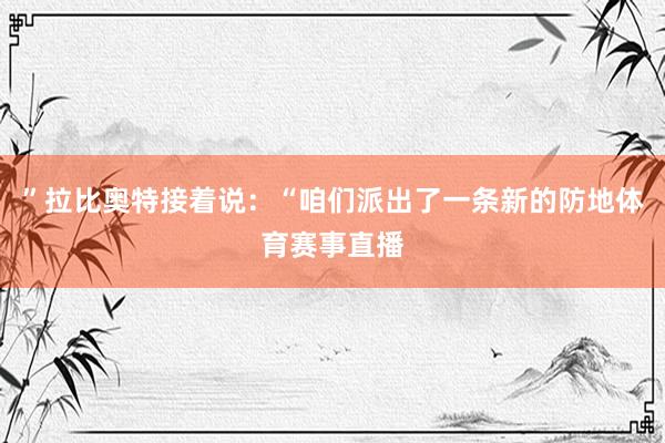 ”拉比奥特接着说:“咱们派出了一条新的防地体育赛事直播