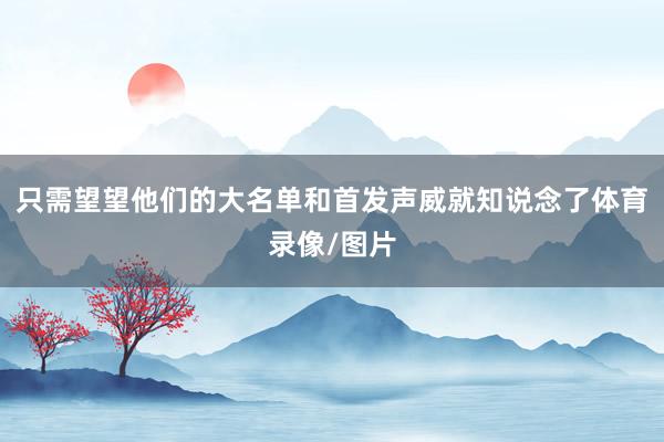 只需望望他们的大名单和首发声威就知说念了体育录像/图片
