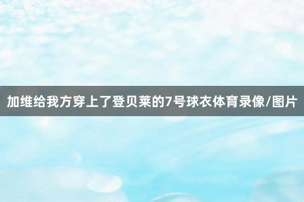 加维给我方穿上了登贝莱的7号球衣体育录像/图片