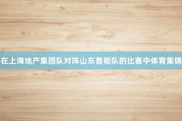 在上海地产集团队对阵山东鲁能队的比赛中体育集锦