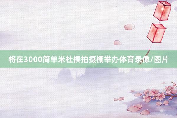 将在3000简单米杜撰拍摄棚举办体育录像/图片