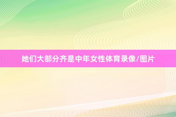 她们大部分齐是中年女性体育录像/图片