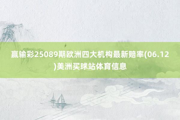 赢输彩25089期欧洲四大机构最新赔率(06.12)美洲买球站体育信息