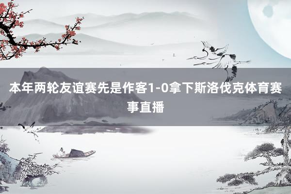 本年两轮友谊赛先是作客1-0拿下斯洛伐克体育赛事直播