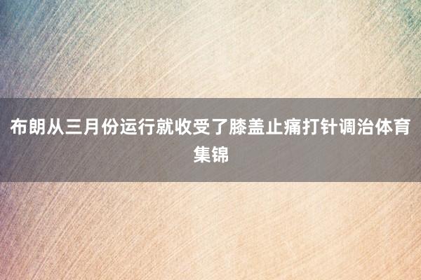 布朗从三月份运行就收受了膝盖止痛打针调治体育集锦