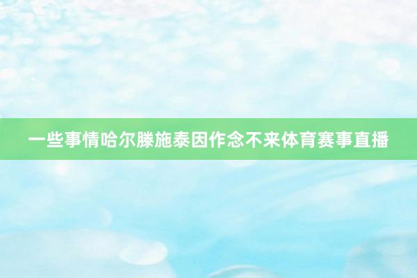 一些事情哈尔滕施泰因作念不来体育赛事直播