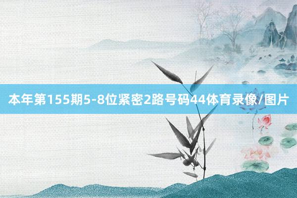 本年第155期5-8位紧密2路号码44体育录像/图片