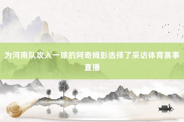 为河南队攻入一球的阿奇姆彭选择了采访体育赛事直播