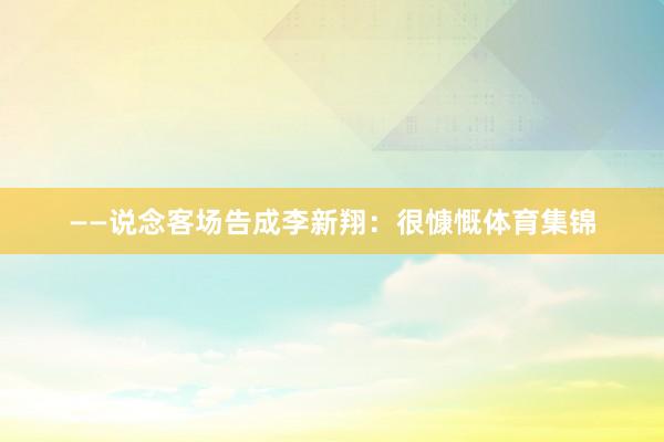 ——说念客场告成李新翔：很慷慨体育集锦