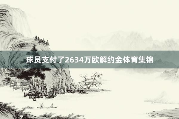 球员支付了2634万欧解约金体育集锦