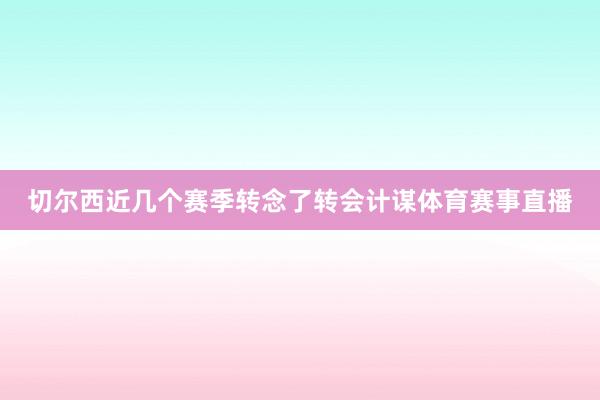 切尔西近几个赛季转念了转会计谋体育赛事直播