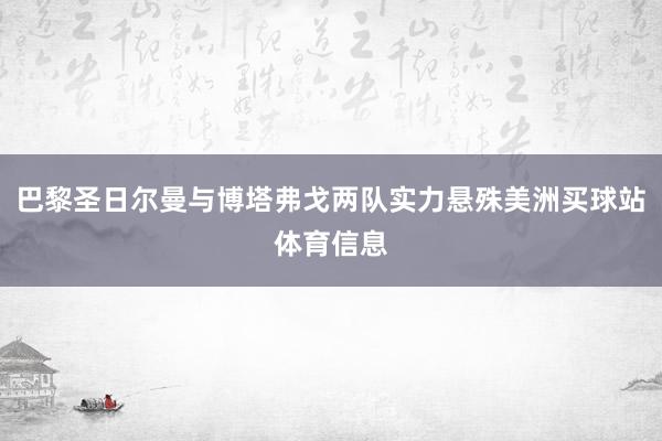 巴黎圣日尔曼与博塔弗戈两队实力悬殊美洲买球站体育信息