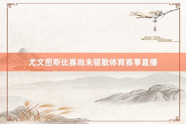 尤文图斯比赛尚未驱散体育赛事直播