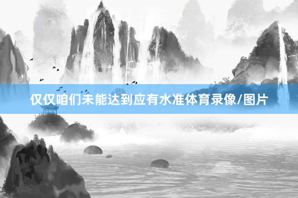 仅仅咱们未能达到应有水准体育录像/图片