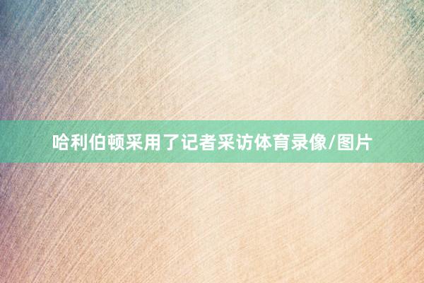 哈利伯顿采用了记者采访体育录像/图片