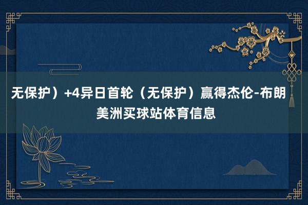 无保护）+4异日首轮（无保护）赢得杰伦-布朗    美洲买球站体育信息