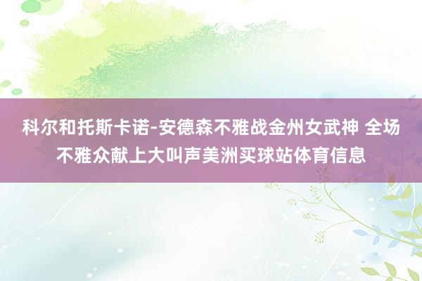 科尔和托斯卡诺-安德森不雅战金州女武神 全场不雅众献上大叫声美洲买球站体育信息