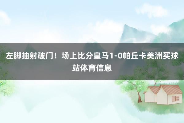 左脚抽射破门！场上比分皇马1-0帕丘卡美洲买球站体育信息