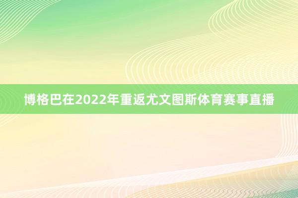 博格巴在2022年重返尤文图斯体育赛事直播