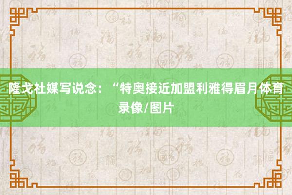 隆戈社媒写说念：“特奥接近加盟利雅得眉月体育录像/图片