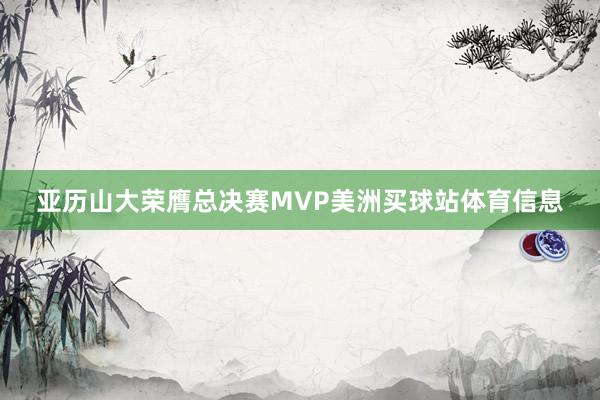 亚历山大荣膺总决赛MVP美洲买球站体育信息