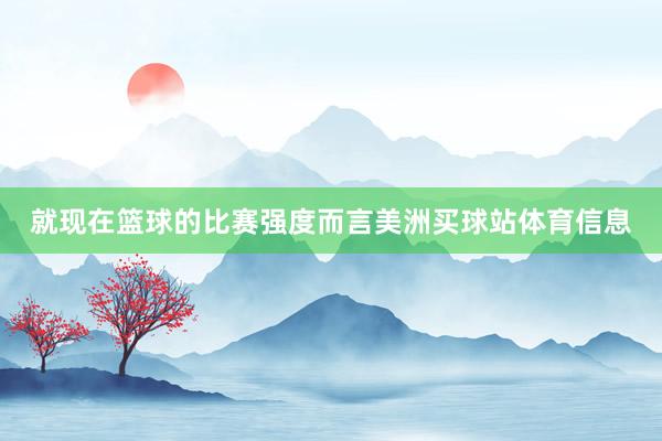 就现在篮球的比赛强度而言美洲买球站体育信息