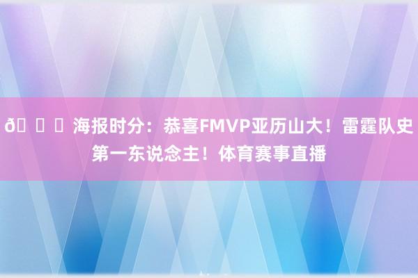 🎉海报时分：恭喜FMVP亚历山大！雷霆队史第一东说念主！体育赛事直播