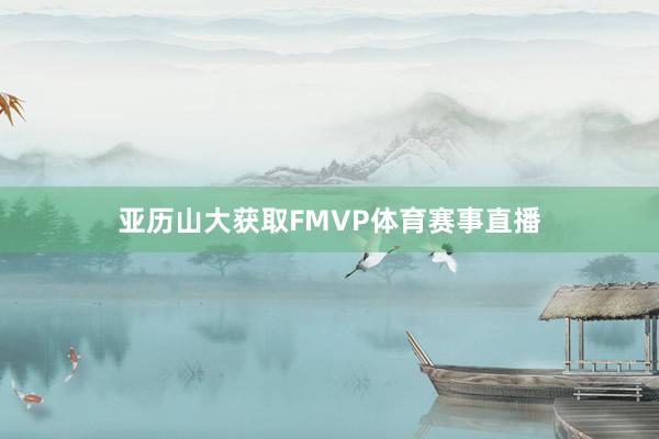 亚历山大获取FMVP体育赛事直播