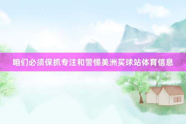 咱们必须保抓专注和警惕美洲买球站体育信息