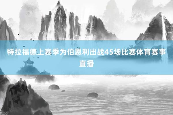 特拉福德上赛季为伯恩利出战45场比赛体育赛事直播