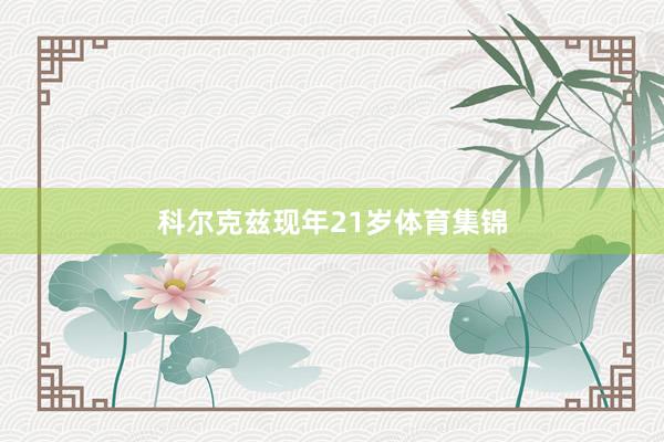 科尔克兹现年21岁体育集锦