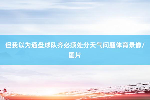 但我以为通盘球队齐必须处分天气问题体育录像/图片