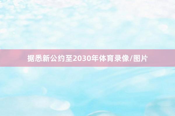 据悉新公约至2030年体育录像/图片