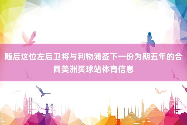 随后这位左后卫将与利物浦签下一份为期五年的合同美洲买球站体育信息