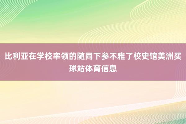 比利亚在学校率领的随同下参不雅了校史馆美洲买球站体育信息